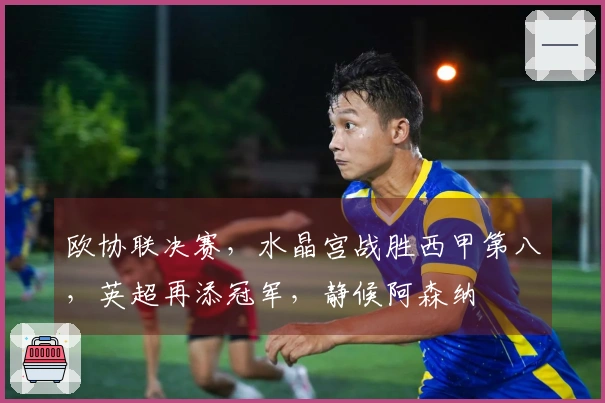 欧协联决赛，水晶宫战胜西甲第八，英超再添冠军，静候阿森纳